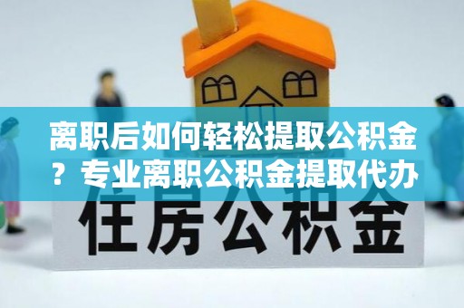 珠晖离职后如何轻松提取公积金？专业离职公积金提取代办服务指南