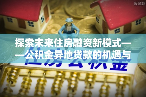 珠晖探索未来住房融资新模式——公积金异地贷款的机遇与挑战