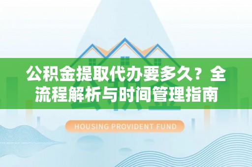 珠晖公积金提取代办要多久？全流程解析与时间管理指南