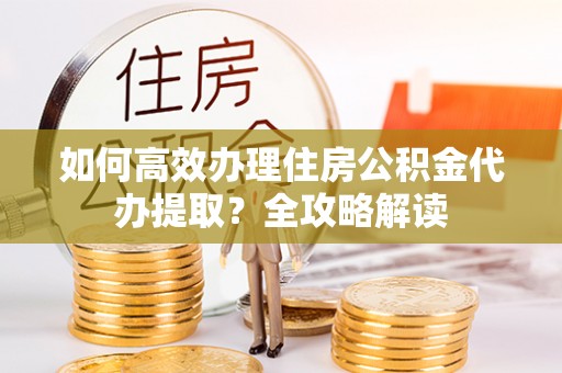 珠晖如何高效办理住房公积金代办提取？全攻略解读