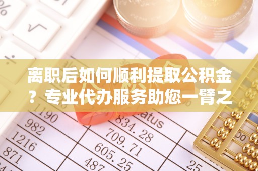 珠晖离职后如何顺利提取公积金？专业代办服务助您一臂之力