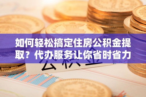 珠晖如何轻松搞定住房公积金提取？代办服务让你省时省力
