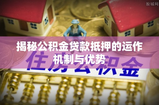 珠晖揭秘公积金贷款抵押的运作机制与优势