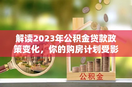 珠晖解读2023年公积金贷款政策变化，你的购房计划受影响了吗？