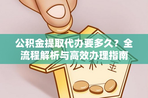 珠晖公积金提取代办要多久？全流程解析与高效办理指南