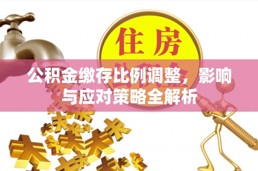 珠晖公积金缴存比例调整，影响与应对策略全解析