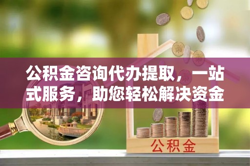 珠晖公积金咨询代办提取，一站式服务，助您轻松解决资金难题