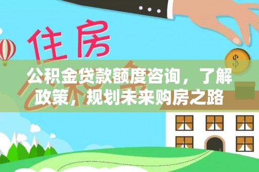 珠晖公积金贷款额度咨询，了解政策，规划未来购房之路