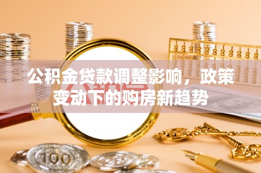 珠晖公积金贷款调整影响，政策变动下的购房新趋势