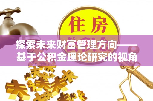 珠晖探索未来财富管理方向——基于公积金理论研究的视角