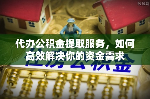 珠晖代办公积金提取服务，如何高效解决你的资金需求