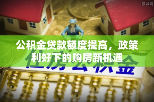 珠晖公积金贷款额度提高，政策利好下的购房新机遇