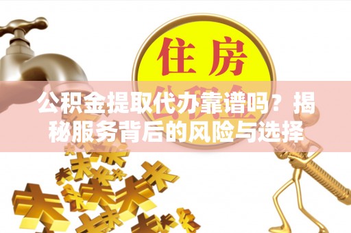 珠晖公积金提取代办靠谱吗？揭秘服务背后的风险与选择
