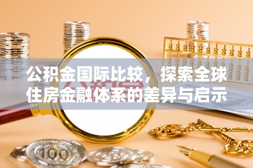 珠晖公积金国际比较，探索全球住房金融体系的差异与启示