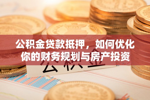 珠晖公积金贷款抵押，如何优化你的财务规划与房产投资