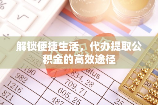 珠晖解锁便捷生活，代办提取公积金的高效途径