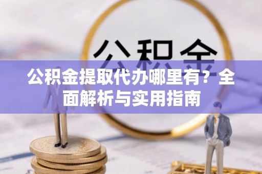 珠晖公积金提取代办哪里有？全面解析与实用指南