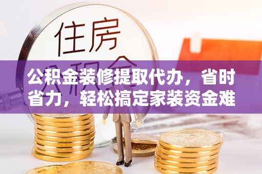 珠晖公积金装修提取代办，省时省力，轻松搞定家装资金难题