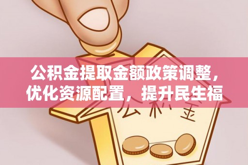 珠晖公积金提取金额政策调整，优化资源配置，提升民生福祉