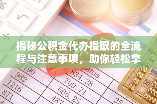 珠晖揭秘公积金代办提取的全流程与注意事项，助你轻松拿回属于自己的钱