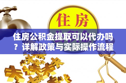 珠晖住房公积金提取可以代办吗？详解政策与实际操作流程