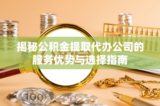 珠晖揭秘公积金提取代办公司的服务优势与选择指南