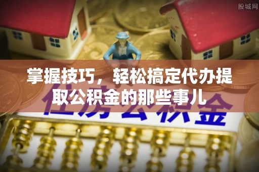 珠晖掌握技巧，轻松搞定代办提取公积金的那些事儿