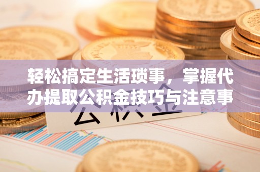 珠晖轻松搞定生活琐事，掌握代办提取公积金技巧与注意事项
