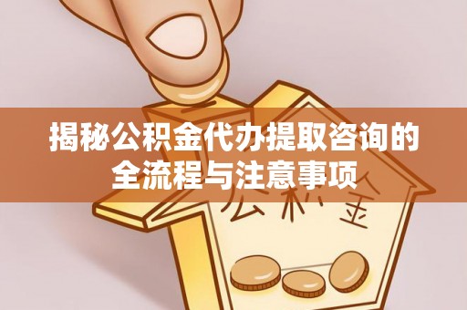 珠晖揭秘公积金代办提取咨询的全流程与注意事项