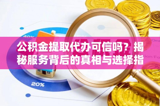 珠晖公积金提取代办可信吗？揭秘服务背后的真相与选择指南