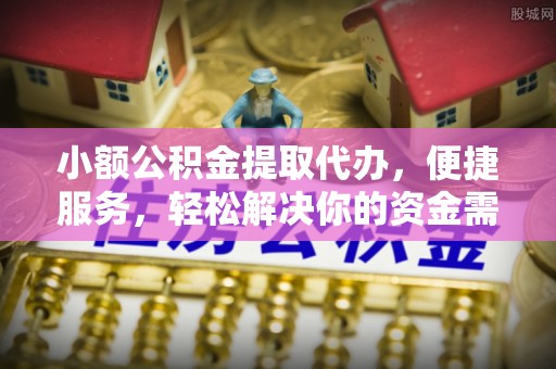 珠晖小额公积金提取代办，便捷服务，轻松解决你的资金需求