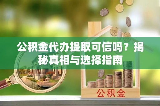 珠晖公积金代办提取可信吗？揭秘真相与选择指南