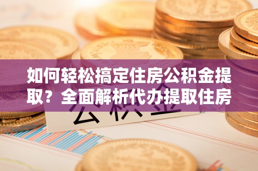 珠晖如何轻松搞定住房公积金提取？全面解析代办提取住房公积金流程