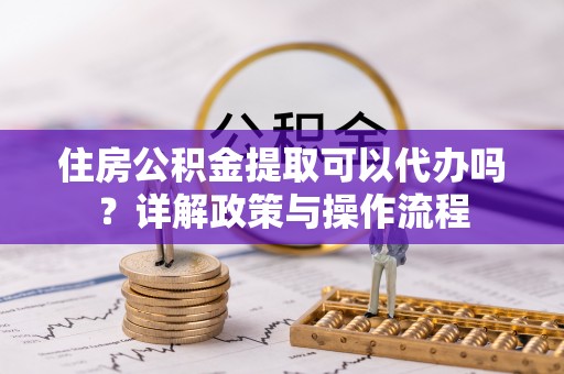 珠晖住房公积金提取可以代办吗？详解政策与操作流程