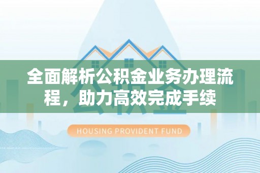 珠晖全面解析公积金业务办理流程，助力高效完成手续