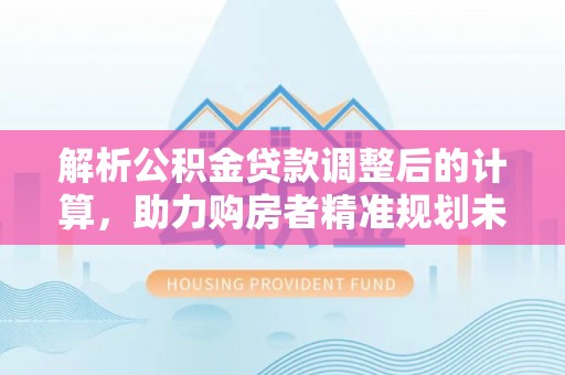 珠晖解析公积金贷款调整后的计算，助力购房者精准规划未来