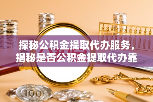 珠晖探秘公积金提取代办服务，揭秘是否公积金提取代办靠谱吗？