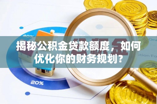 珠晖揭秘公积金贷款额度，如何优化你的财务规划？