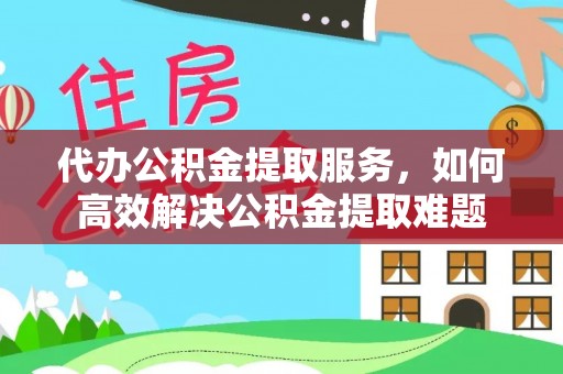 珠晖代办公积金提取服务，如何高效解决公积金提取难题