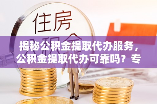珠晖揭秘公积金提取代办服务，公积金提取代办可靠吗？专业解析与实用指南