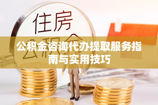 珠晖公积金咨询代办提取服务指南与实用技巧
