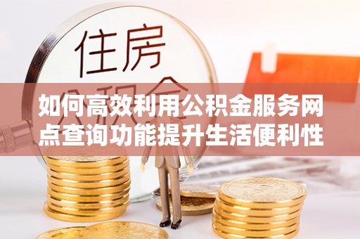 珠晖如何高效利用公积金服务网点查询功能提升生活便利性
