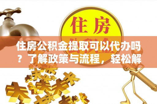 珠晖住房公积金提取可以代办吗？了解政策与流程，轻松解决你的疑问