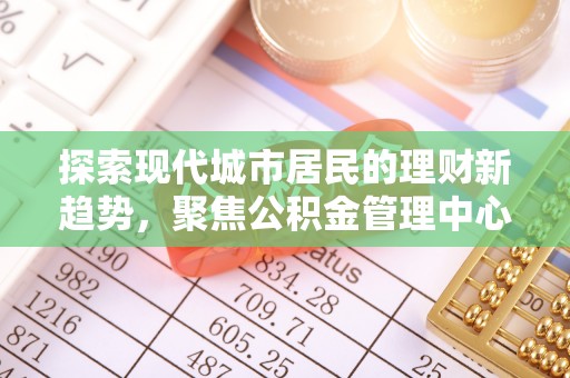 珠晖探索现代城市居民的理财新趋势，聚焦公积金管理中心的服务创新