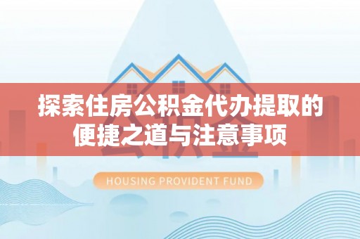 珠晖探索住房公积金代办提取的便捷之道与注意事项