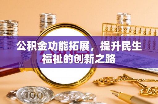 珠晖公积金功能拓展，提升民生福祉的创新之路