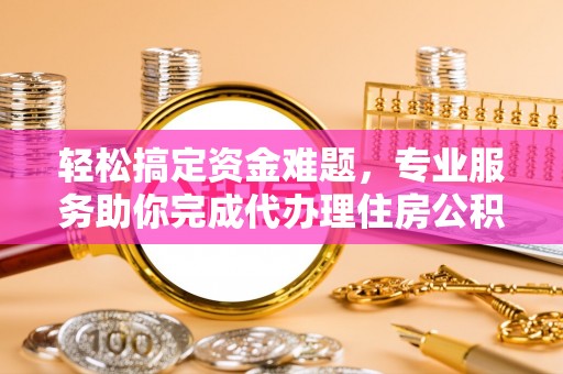 珠晖轻松搞定资金难题，专业服务助你完成代办理住房公积金提取