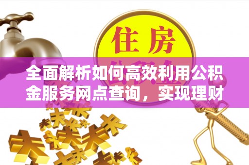 珠晖全面解析如何高效利用公积金服务网点查询，实现理财与生活优化