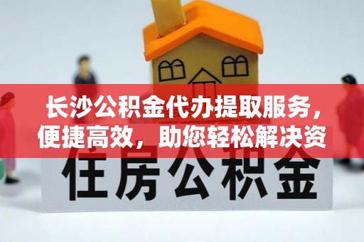 珠晖长沙公积金代办提取服务，便捷高效，助您轻松解决资金需求