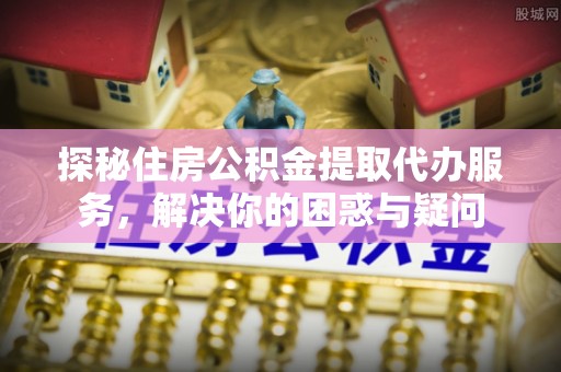 珠晖探秘住房公积金提取代办服务，解决你的困惑与疑问